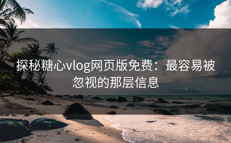 探秘糖心vlog网页版免费：最容易被忽视的那层信息