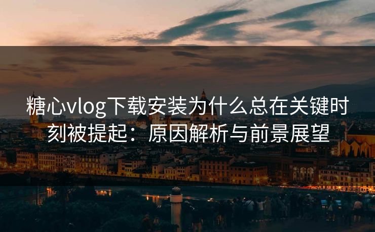 糖心vlog下载安装为什么总在关键时刻被提起：原因解析与前景展望