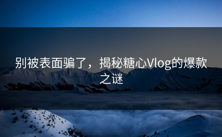 别被表面骗了，揭秘糖心Vlog的爆款之谜