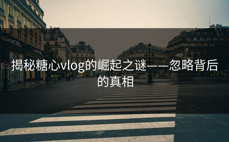揭秘糖心vlog的崛起之谜——忽略背后的真相