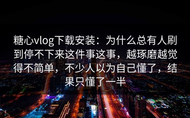 糖心vlog下载安装：为什么总有人刷到停不下来这件事这事，越琢磨越觉得不简单，不少人以为自己懂了，结果只懂了一半