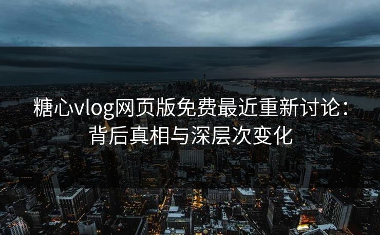 糖心vlog网页版免费最近重新讨论：背后真相与深层次变化