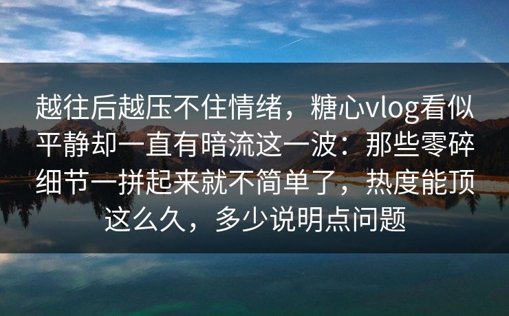 越往后越压不住情绪，糖心vlog看似平静却一直有暗流这一波：那些零碎细节一拼起来就不简单了，热度能顶这么久，多少说明点问题