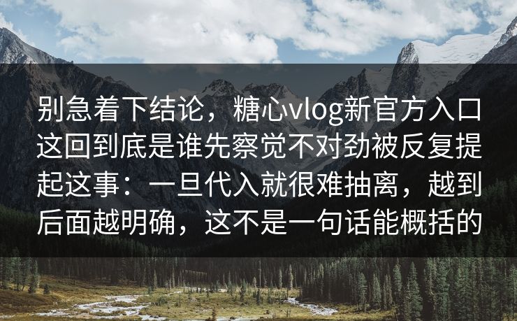 别急着下结论，糖心vlog新官方入口这回到底是谁先察觉不对劲被反复提起这事：一旦代入就很难抽离，越到后面越明确，这不是一句话能概括的