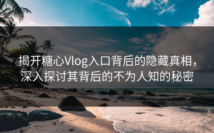 揭开糖心Vlog入口背后的隐藏真相，深入探讨其背后的不为人知的秘密