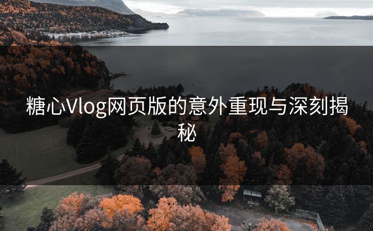 糖心Vlog网页版的意外重现与深刻揭秘