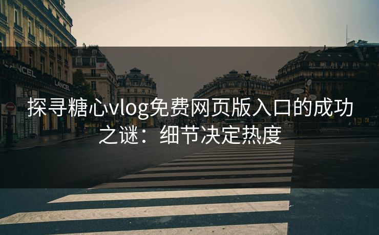探寻糖心vlog免费网页版入口的成功之谜：细节决定热度