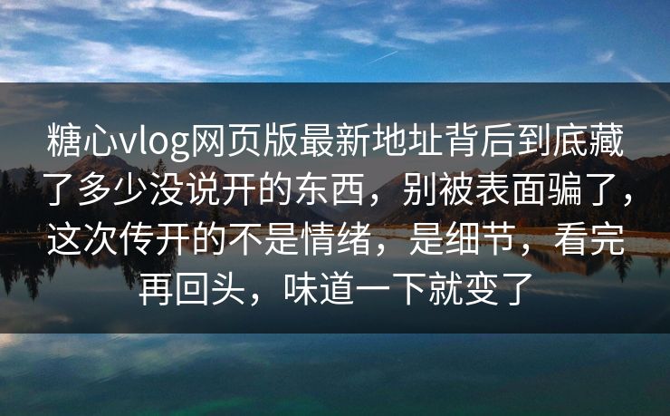 糖心vlog网页版最新地址背后到底藏了多少没说开的东西，别被表面骗了，这次传开的不是情绪，是细节，看完再回头，味道一下就变了