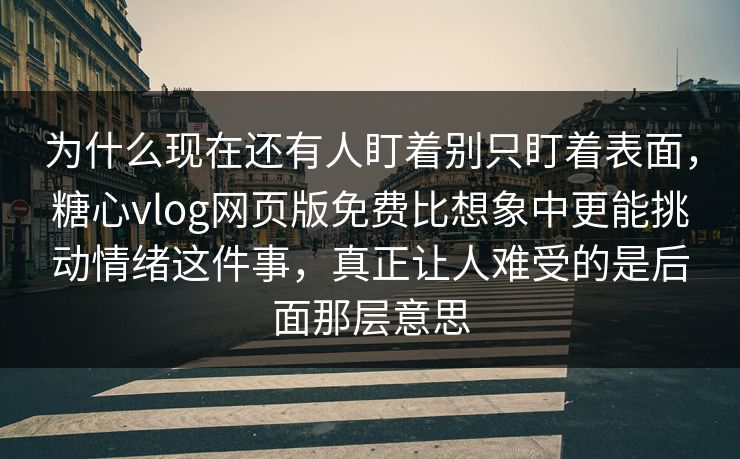 为什么现在还有人盯着别只盯着表面，糖心vlog网页版免费比想象中更能挑动情绪这件事，真正让人难受的是后面那层意思