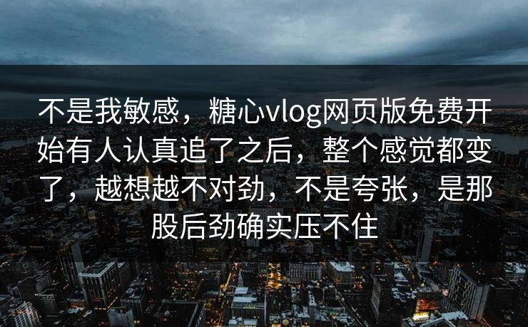 不是我敏感，糖心vlog网页版免费开始有人认真追了之后，整个感觉都变了，越想越不对劲，不是夸张，是那股后劲确实压不住