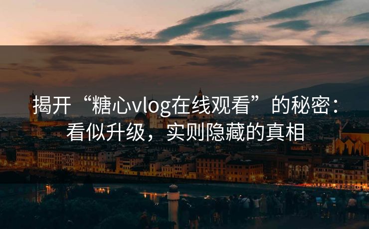 揭开“糖心vlog在线观看”的秘密：看似升级，实则隐藏的真相