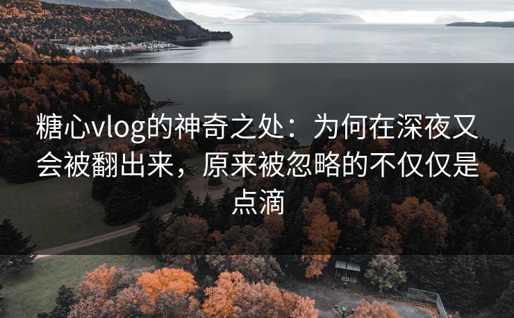 糖心vlog的神奇之处：为何在深夜又会被翻出来，原来被忽略的不仅仅是点滴