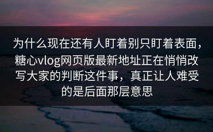 为什么现在还有人盯着别只盯着表面，糖心vlog网页版最新地址正在悄悄改写大家的判断这件事，真正让人难受的是后面那层意思