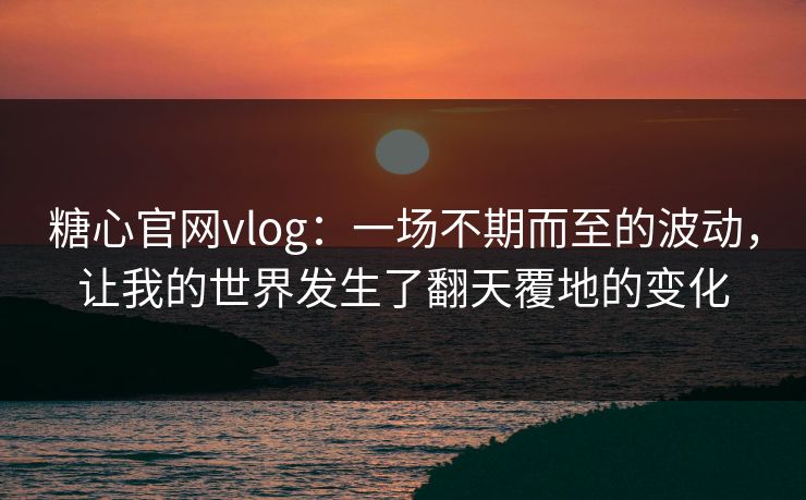 糖心官网vlog：一场不期而至的波动，让我的世界发生了翻天覆地的变化