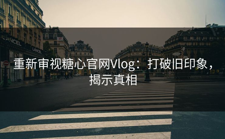 重新审视糖心官网Vlog：打破旧印象，揭示真相