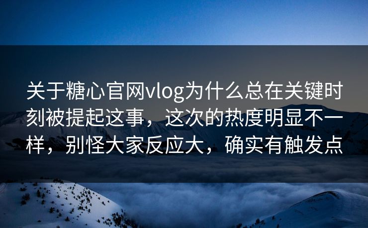 关于糖心官网vlog为什么总在关键时刻被提起这事，这次的热度明显不一样，别怪大家反应大，确实有触发点