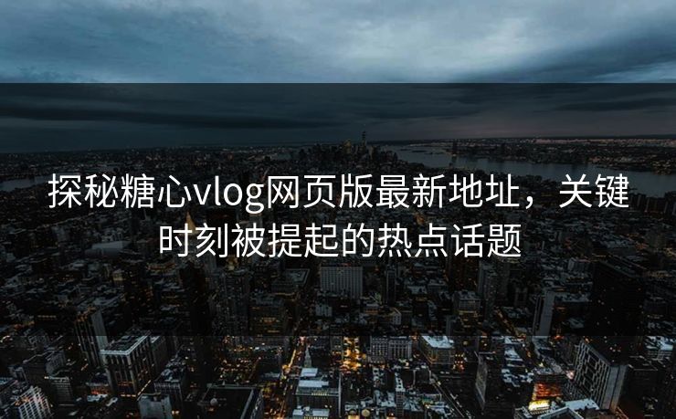 探秘糖心vlog网页版最新地址,关键时刻被提起的热点话题