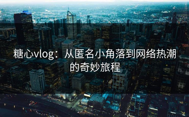 糖心vlog：从匿名小角落到网络热潮的奇妙旅程