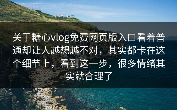 关于糖心vlog免费网页版入口看着普通却让人越想越不对，其实都卡在这个细节上，看到这一步，很多情绪其实就合理了