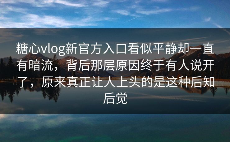 糖心vlog新官方入口看似平静却一直有暗流，背后那层原因终于有人说开了，原来真正让人上头的是这种后知后觉