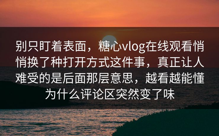 别只盯着表面，糖心vlog在线观看悄悄换了种打开方式这件事，真正让人难受的是后面那层意思，越看越能懂为什么评论区突然变了味