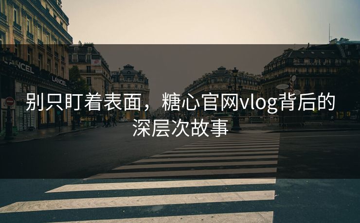 别只盯着表面，糖心官网vlog背后的深层次故事
