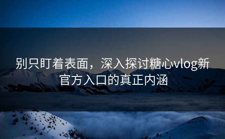 别只盯着表面，深入探讨糖心vlog新官方入口的真正内涵