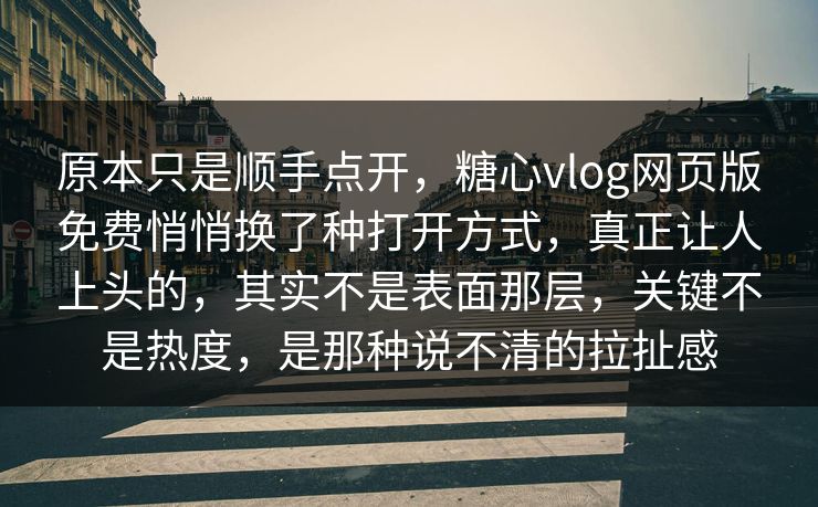 原本只是顺手点开，糖心vlog网页版免费悄悄换了种打开方式，真正让人上头的，其实不是表面那层，关键不是热度，是那种说不清的拉扯感