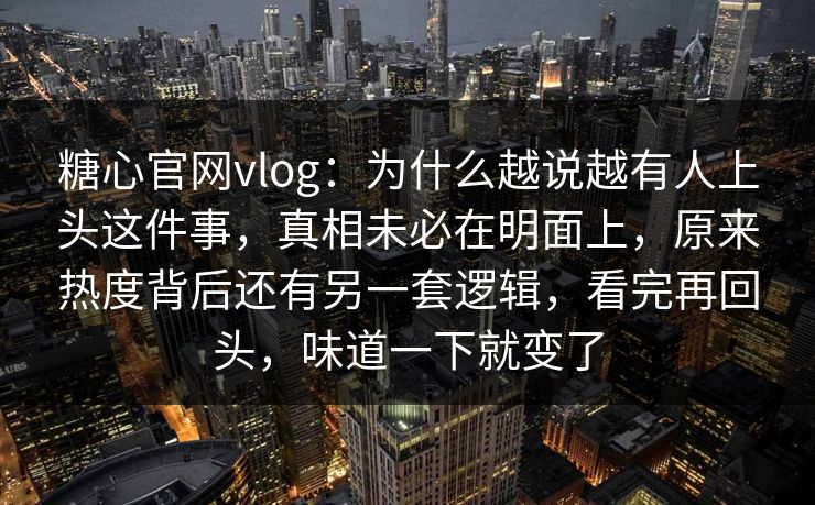 糖心官网vlog:为什么越说越有人上头这件事,真相未必在明面上,原来热度背后还有另一套逻辑,看完再回头,味道一下就变了