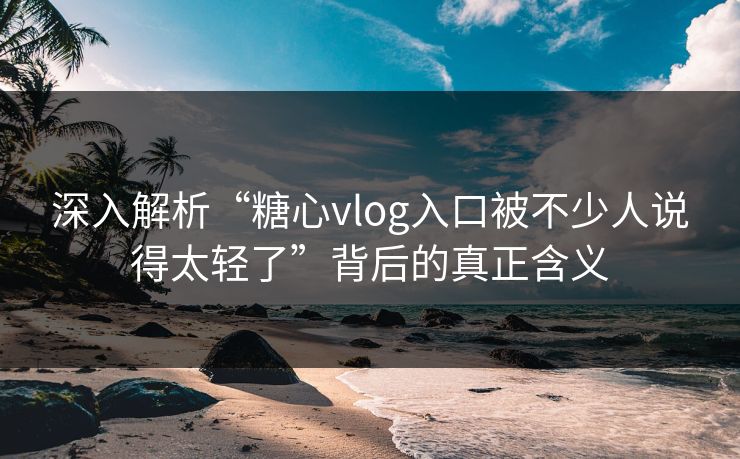 深入解析“糖心vlog入口被不少人说得太轻了”背后的真正含义