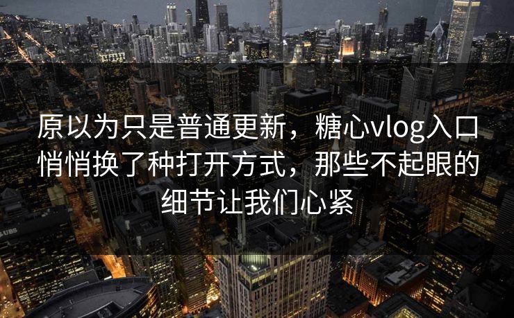 原以为只是普通更新，糖心vlog入口悄悄换了种打开方式，那些不起眼的细节让我们心紧