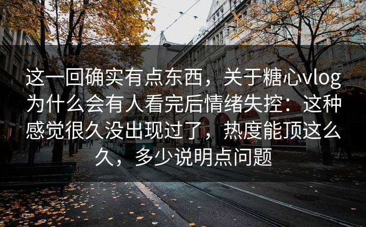这一回确实有点东西,关于糖心vlog为什么会有人看完后情绪失控:这种感觉很久没出现过了,热度能顶这么久,多少说明点问题