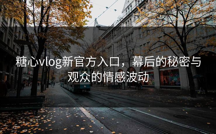 糖心vlog新官方入口，幕后的秘密与观众的情感波动