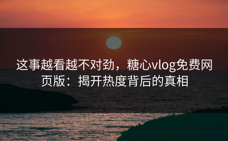这事越看越不对劲，糖心vlog免费网页版：揭开热度背后的真相