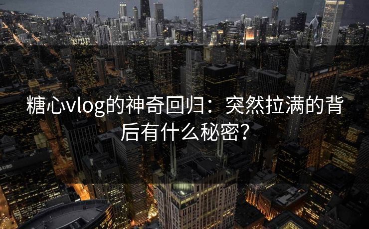 糖心vlog的神奇回归：突然拉满的背后有什么秘密？