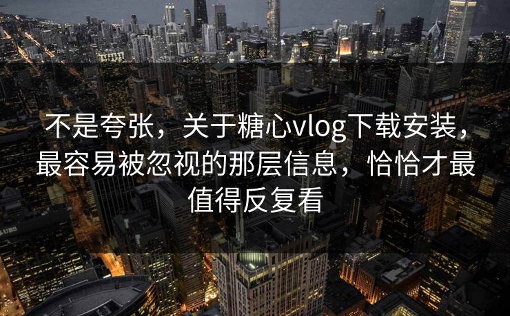 不是夸张，关于糖心vlog下载安装，最容易被忽视的那层信息，恰恰才最值得反复看