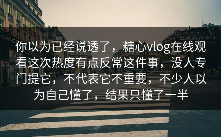 你以为已经说透了，糖心vlog在线观看这次热度有点反常这件事，没人专门提它，不代表它不重要，不少人以为自己懂了，结果只懂了一半