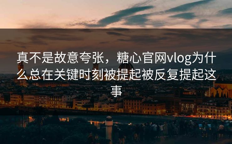 真不是故意夸张，糖心官网vlog为什么总在关键时刻被提起被反复提起这事