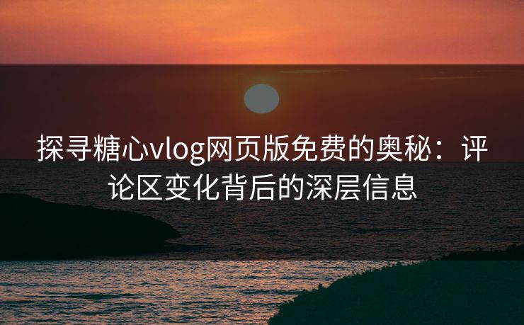 探寻糖心vlog网页版免费的奥秘：评论区变化背后的深层信息
