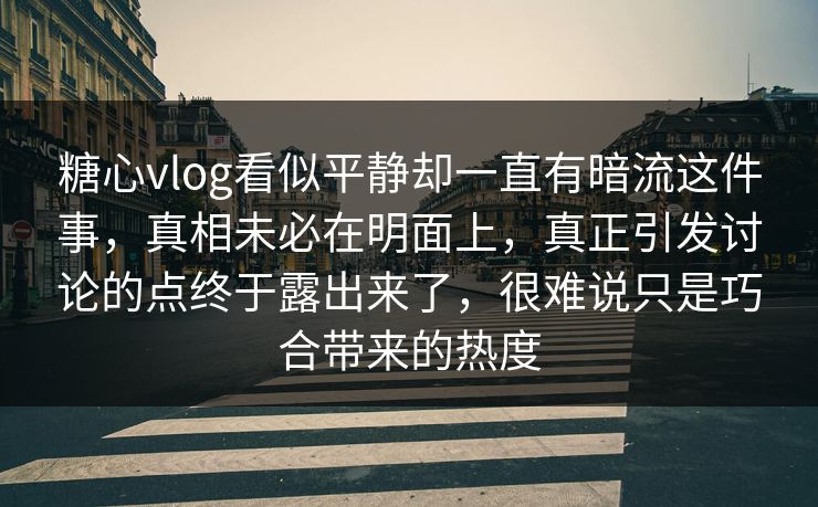 糖心vlog看似平静却一直有暗流这件事，真相未必在明面上，真正引发讨论的点终于露出来了，很难说只是巧合带来的热度