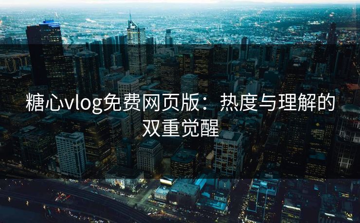 糖心vlog免费网页版：热度与理解的双重觉醒
