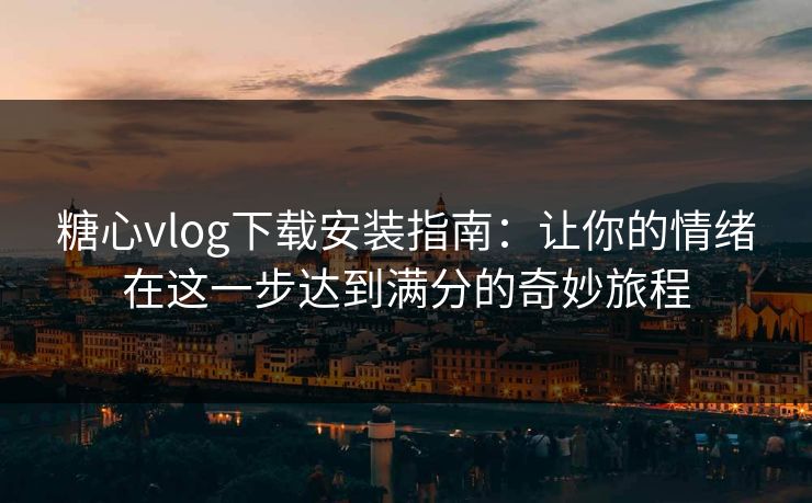 糖心vlog下载安装指南：让你的情绪在这一步达到满分的奇妙旅程