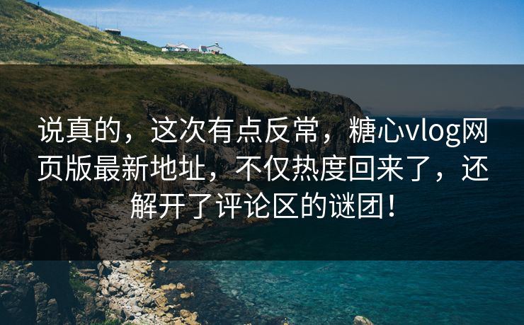 说真的,这次有点反常,糖心vlog网页版最新地址,不仅热度回来了,还解开了评论区的谜团!