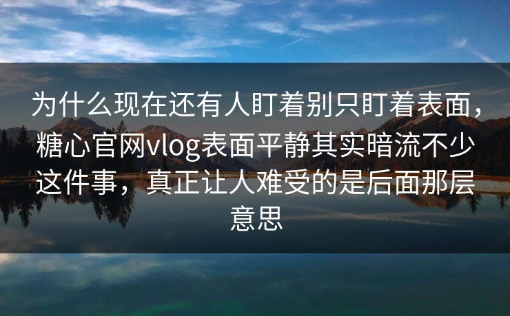 为什么现在还有人盯着别只盯着表面，糖心官网vlog表面平静其实暗流不少这件事，真正让人难受的是后面那层意思