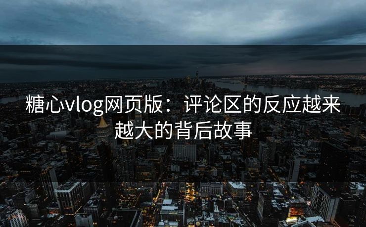 糖心vlog网页版：评论区的反应越来越大的背后故事