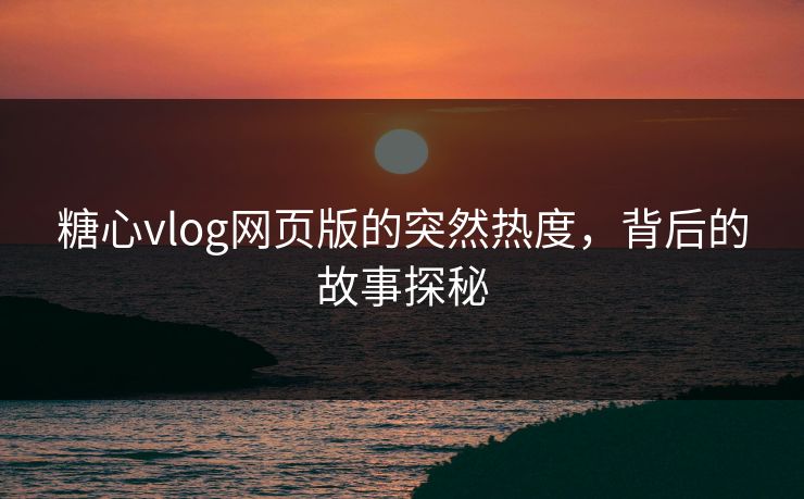 糖心vlog网页版的突然热度，背后的故事探秘