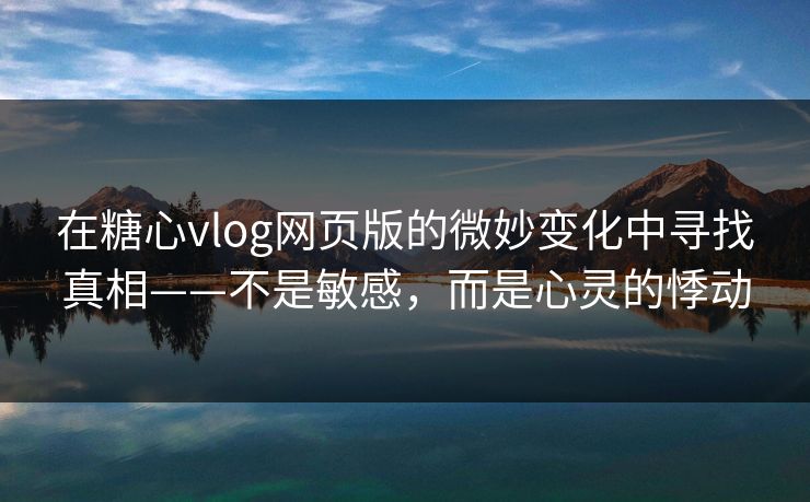 在糖心vlog网页版的微妙变化中寻找真相——不是敏感，而是心灵的悸动