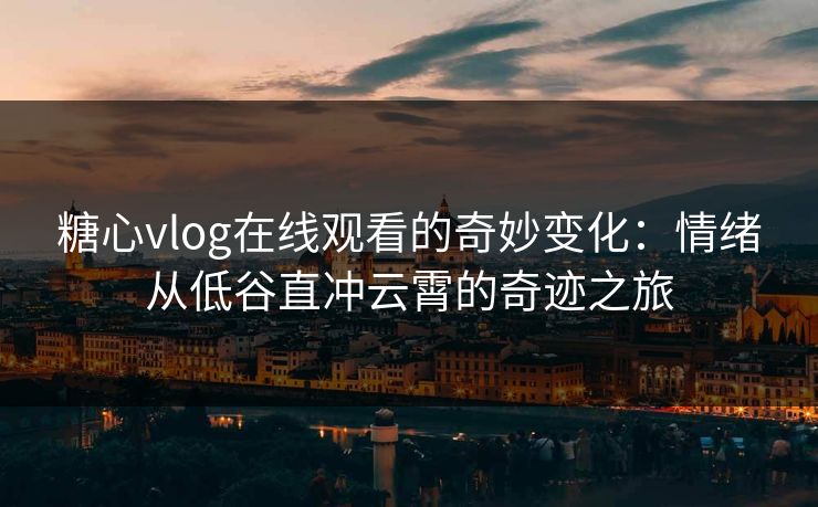 糖心vlog在线观看的奇妙变化:情绪从低谷直冲云霄的奇迹之旅
