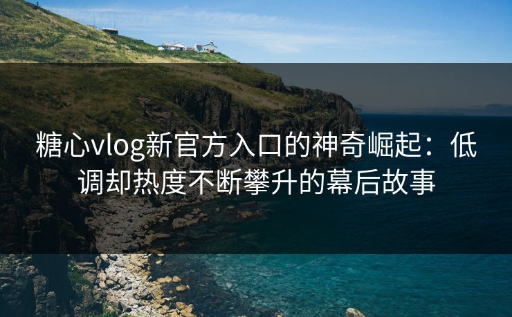 糖心vlog新官方入口的神奇崛起:低调却热度不断攀升的幕后故事