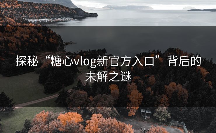 探秘“糖心vlog新官方入口”背后的未解之谜